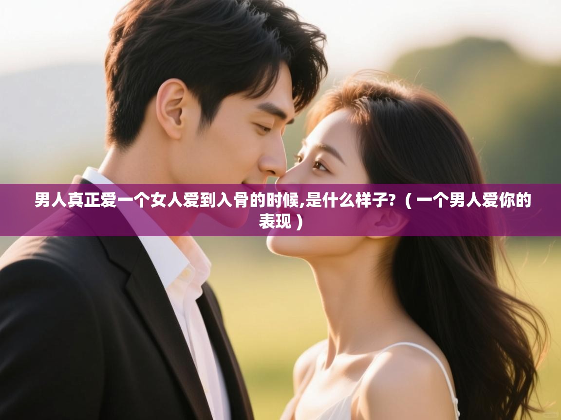  男人真正爱一个女人爱到入骨的时候,是什么样子?  ( 一个男人爱你的表现 )