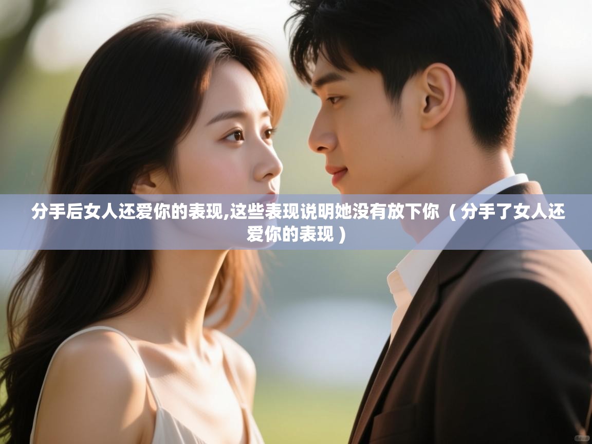  分手后女人还爱你的表现,这些表现说明她没有放下你  ( 分手了女人还爱你的表现 )