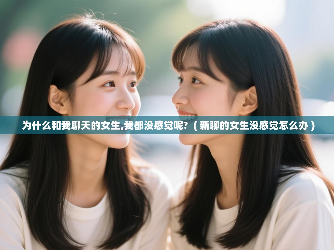  为什么和我聊天的女生,我都没感觉呢?  ( 新聊的女生没感觉怎么办 )