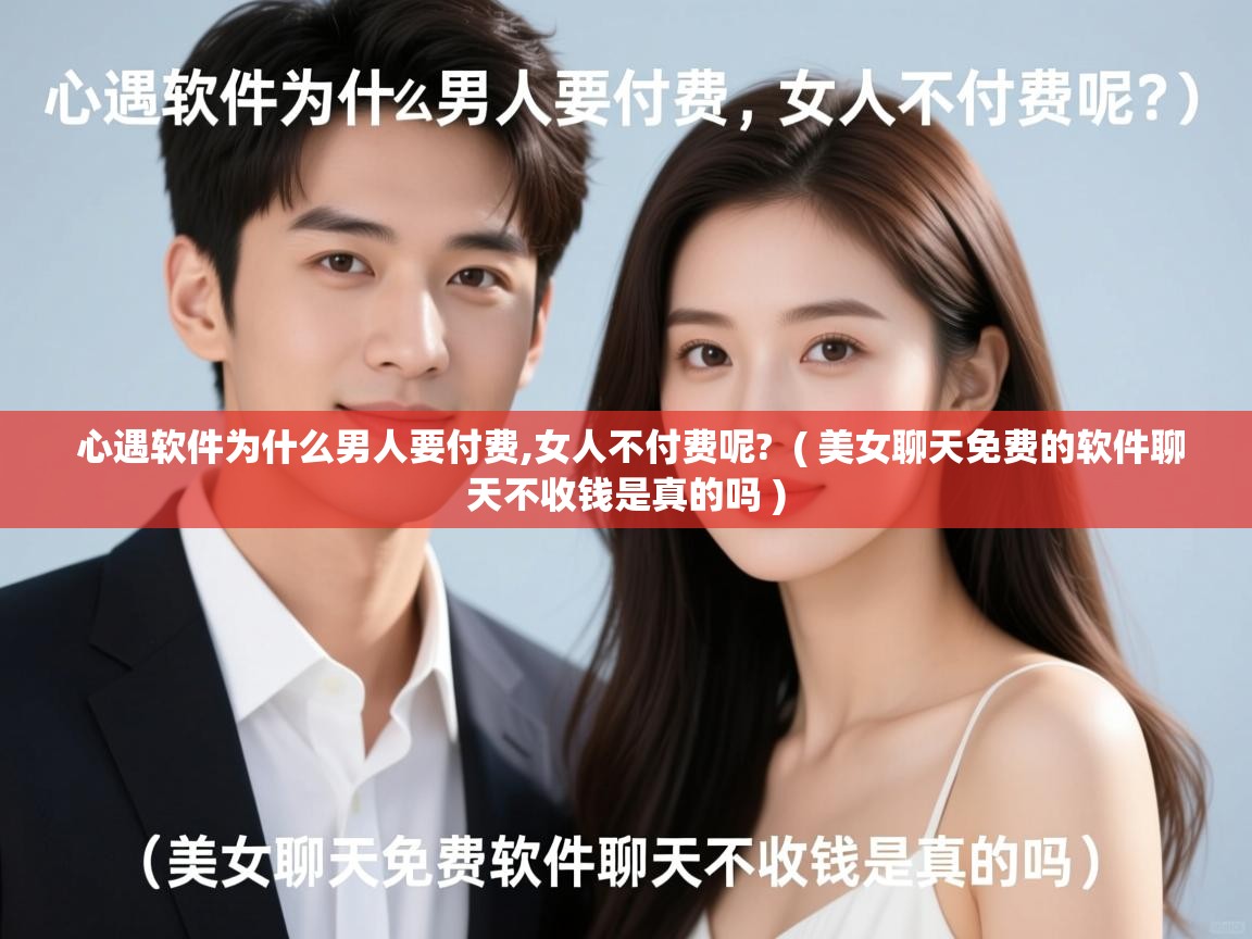  心遇软件为什么男人要付费,女人不付费呢?  ( 美女聊天免费的软件聊天不收钱是真的吗 )