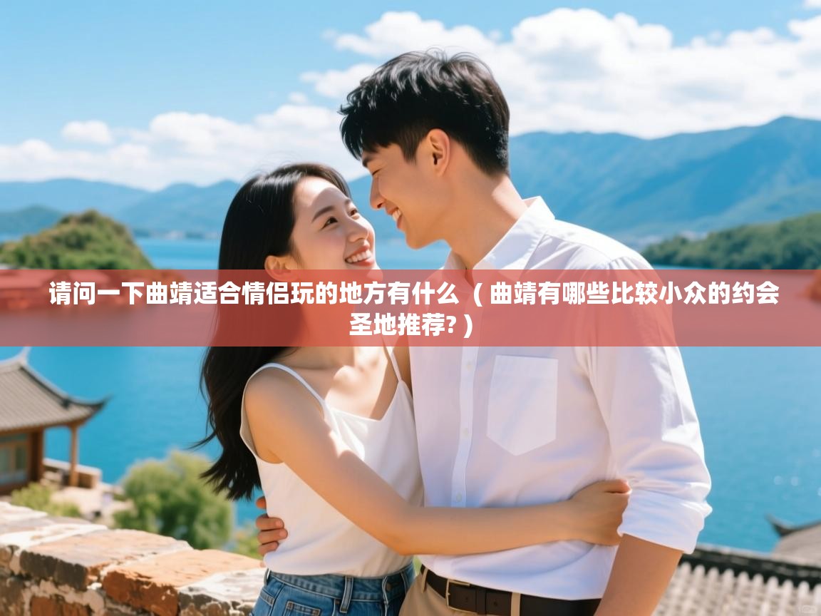  请问一下曲靖适合情侣玩的地方有什么  ( 曲靖有哪些比较小众的约会圣地推荐? )