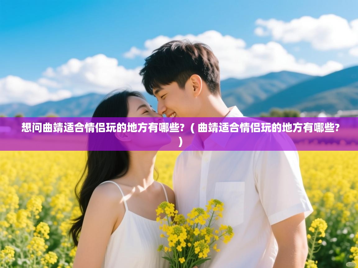  想问曲靖适合情侣玩的地方有哪些?  ( 曲靖适合情侣玩的地方有哪些? )