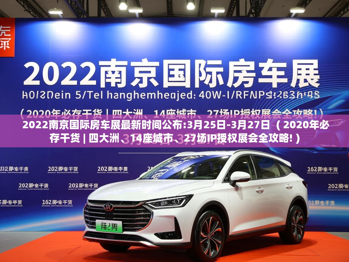  2022南京国际房车展最新时间公布:3月25日-3月27日  ( 2020年必存干货 | 四大洲、14座城市、27场IP授权展会全攻略! )