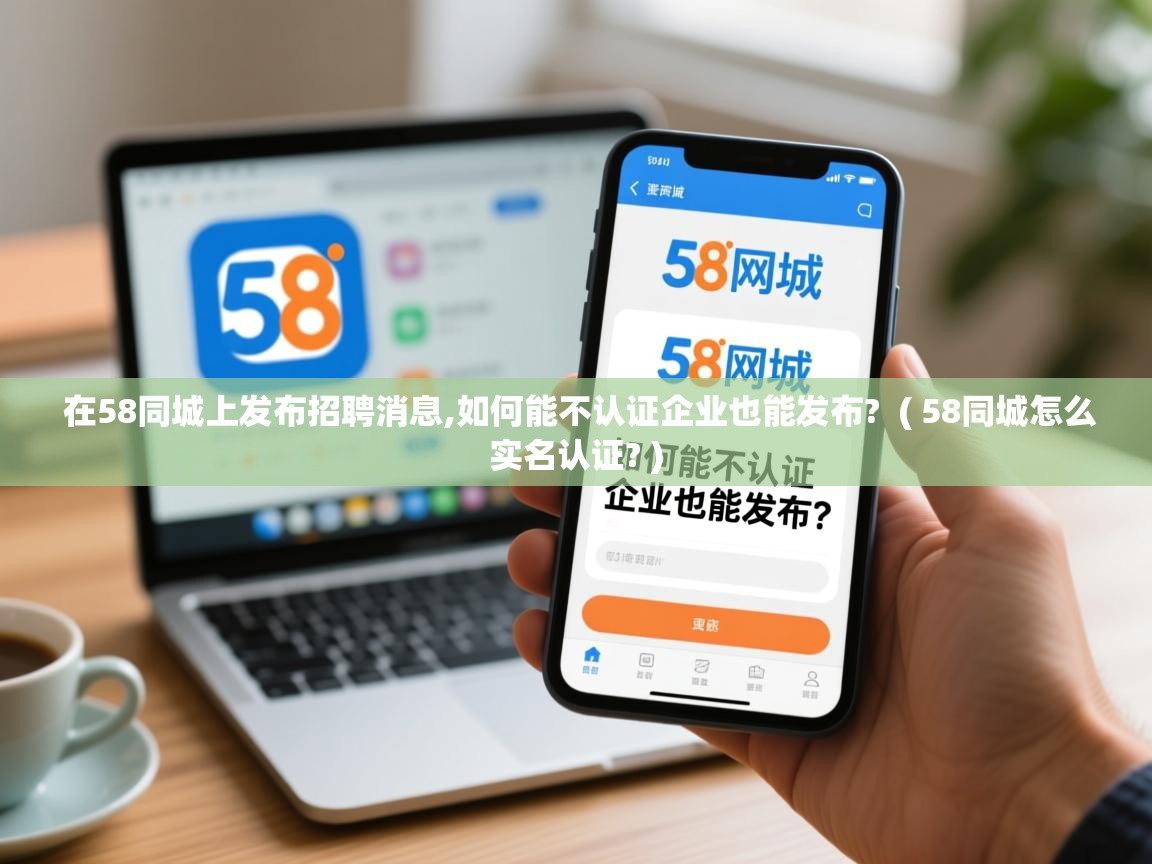  在58同城上发布招聘消息,如何能不认证企业也能发布?  ( 58同城怎么实名认证? )