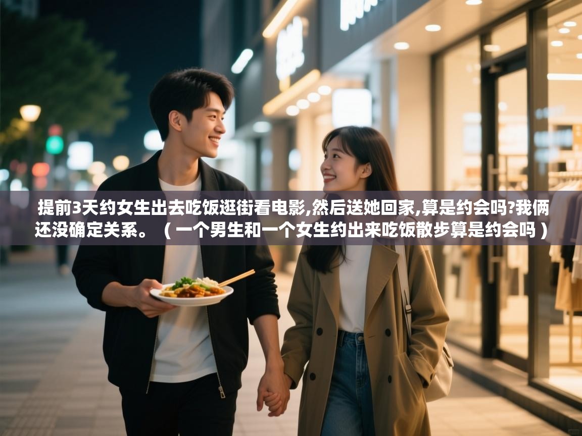  提前3天约女生出去吃饭逛街看电影,然后送她回家,算是约会吗?我俩还没确定关系。  ( 一个男生和一个女生约出来吃饭散步算是约会吗 )