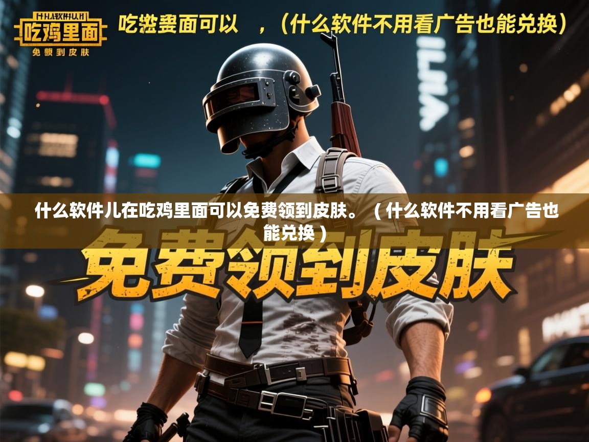  什么软件儿在吃鸡里面可以免费领到皮肤。  ( 什么软件不用看广告也能兑换 )