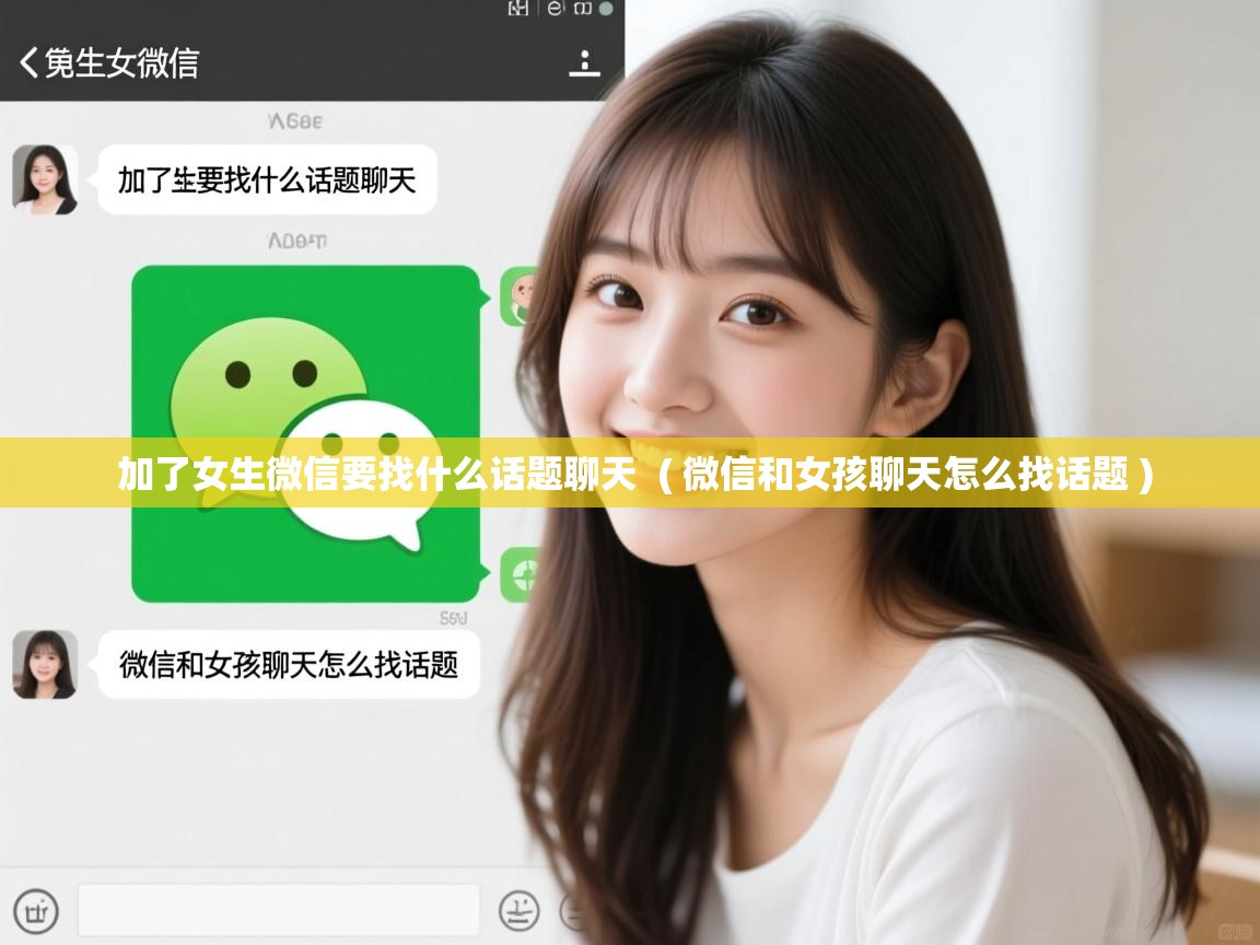  加了女生微信要找什么话题聊天  ( 微信和女孩聊天怎么找话题 )