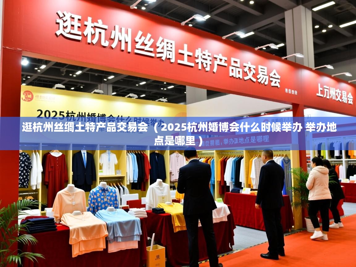  逛杭州丝绸土特产品交易会  ( 2025杭州婚博会什么时候举办 举办地点是哪里 )