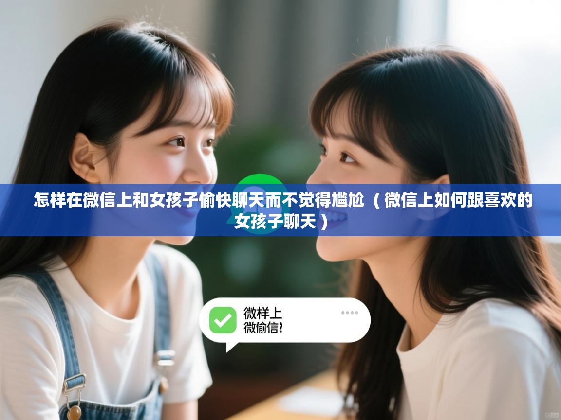  怎样在微信上和女孩子愉快聊天而不觉得尴尬  ( 微信上如何跟喜欢的女孩子聊天 )