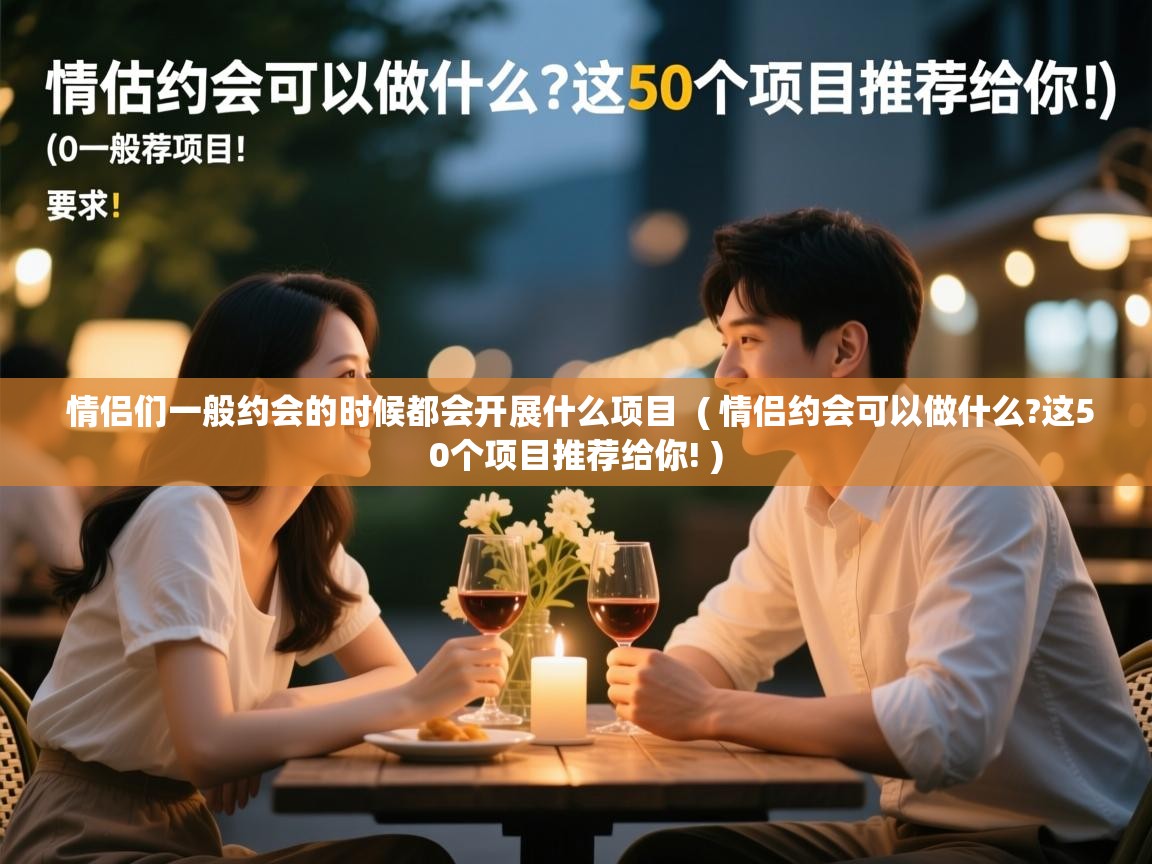  情侣们一般约会的时候都会开展什么项目  ( 情侣约会可以做什么?这50个项目推荐给你! )