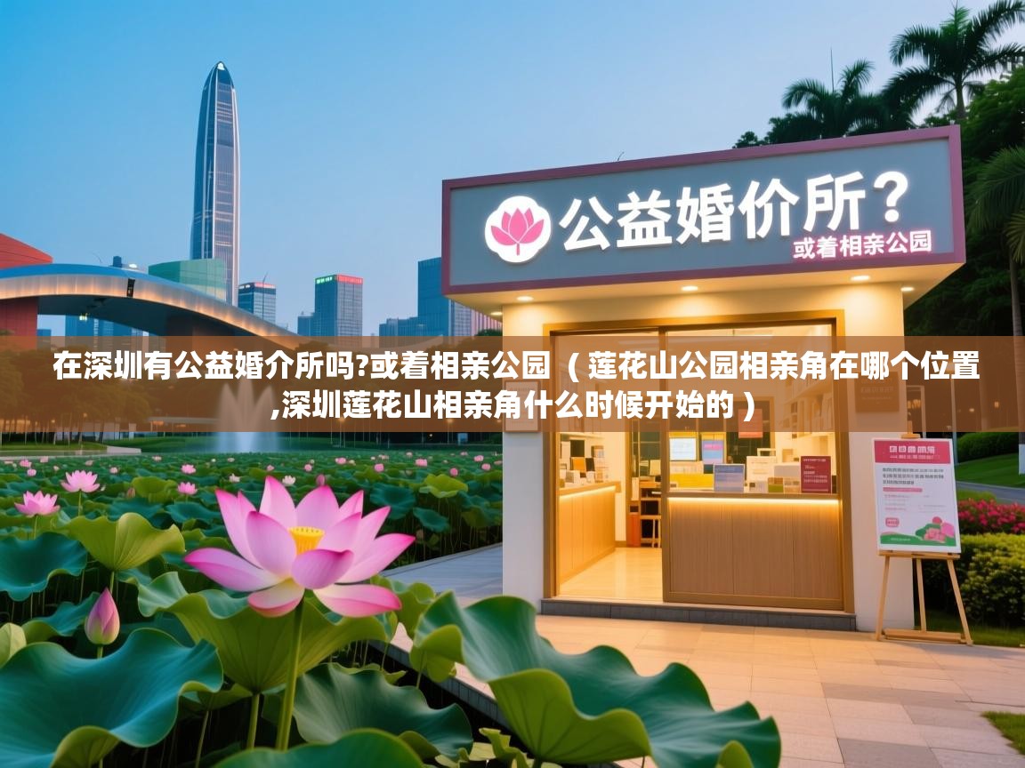  在深圳有公益婚介所吗?或着相亲公园  ( 莲花山公园相亲角在哪个位置,深圳莲花山相亲角什么时候开始的 )