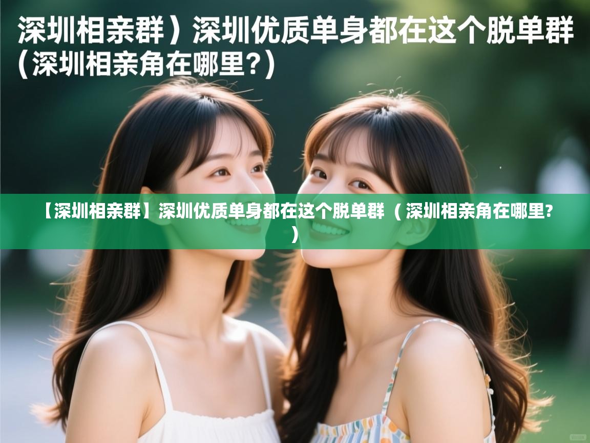  【深圳相亲群】深圳优质单身都在这个脱单群  ( 深圳相亲角在哪里? )