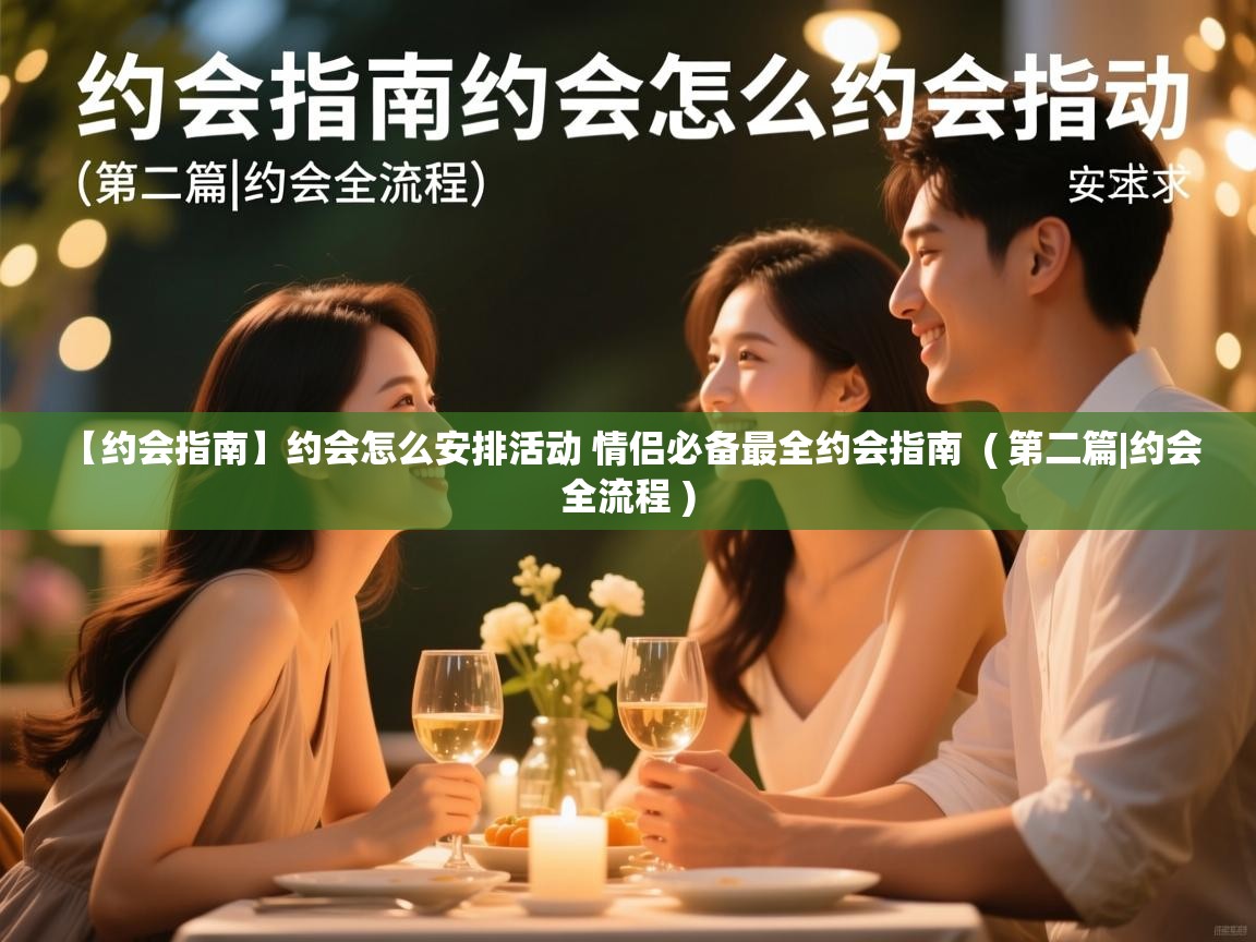  【约会指南】约会怎么安排活动 情侣必备最全约会指南  ( 第二篇|约会全流程 )