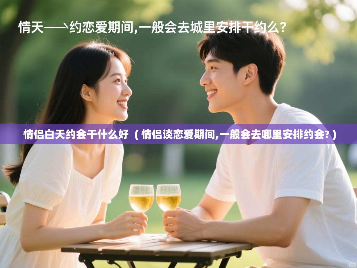  情侣白天约会干什么好  ( 情侣谈恋爱期间,一般会去哪里安排约会? )
