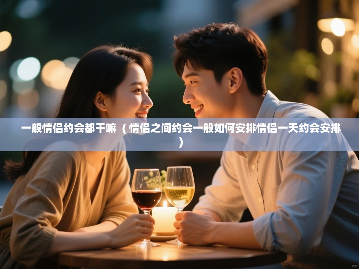  一般情侣约会都干嘛  ( 情侣之间约会一般如何安排情侣一天约会安排 )