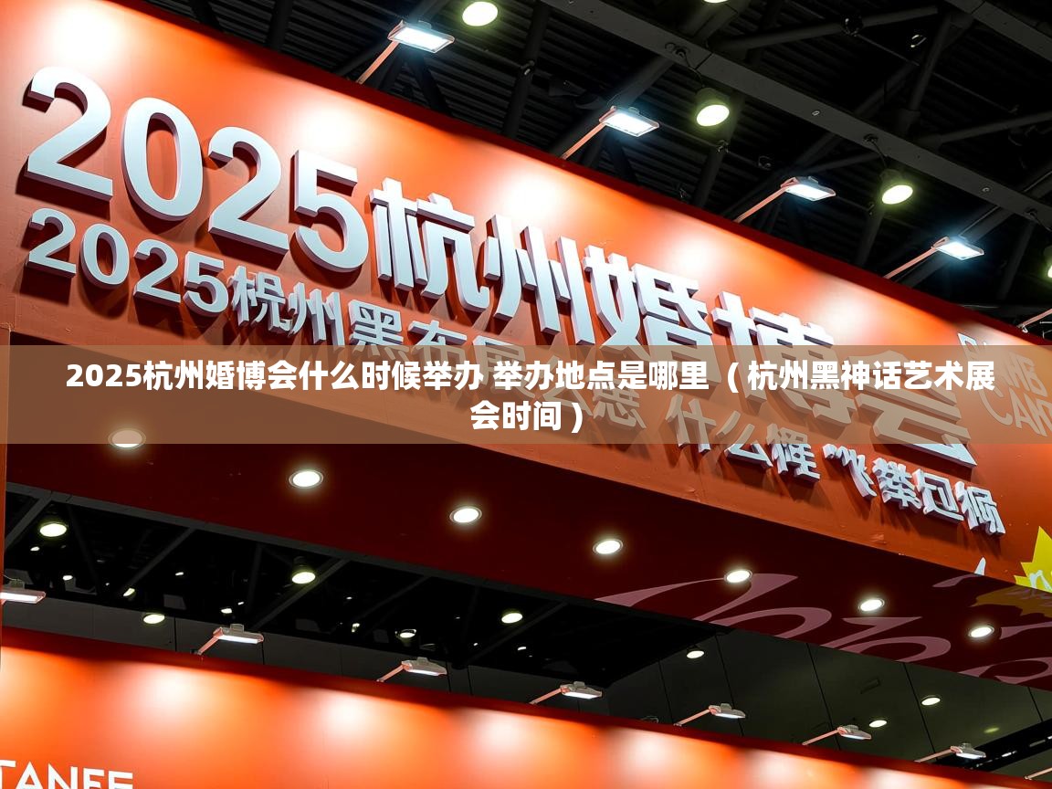 2025杭州婚博会什么时候举办 举办地点是哪里 ( 杭州黑神话艺术展会时间 ) 2025杭州婚博会什么时候举办 举办地点是哪里 ( 杭州黑神话艺术展会时间 )