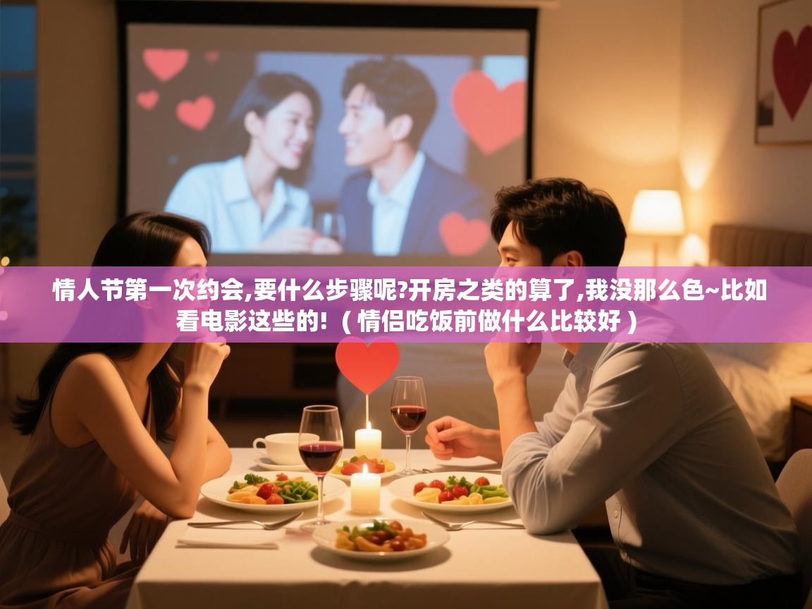  情人节第一次约会,要什么步骤呢?开房之类的算了,我没那么色~比如看电影这些的!  ( 情侣吃饭前做什么比较好 )