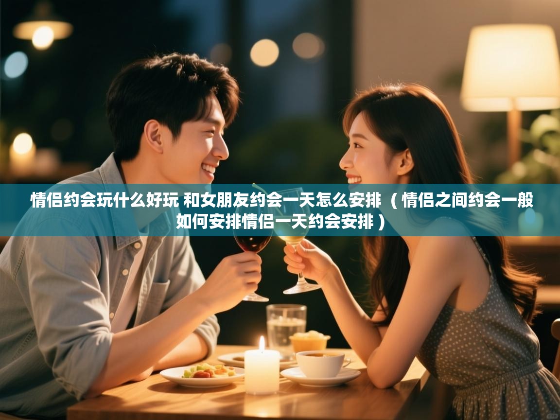  情侣约会玩什么好玩 和女朋友约会一天怎么安排  ( 情侣之间约会一般如何安排情侣一天约会安排 )