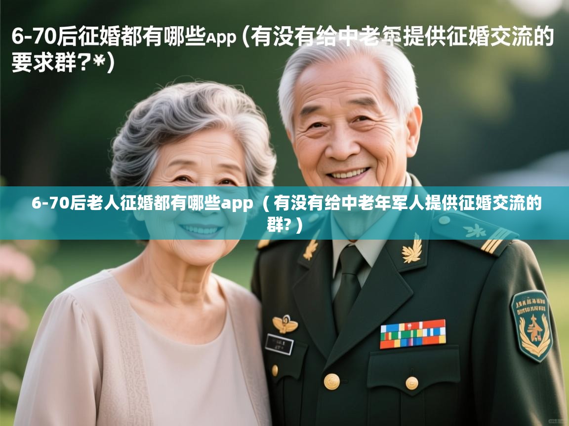  6-70后老人征婚都有哪些app  ( 有没有给中老年军人提供征婚交流的群? )