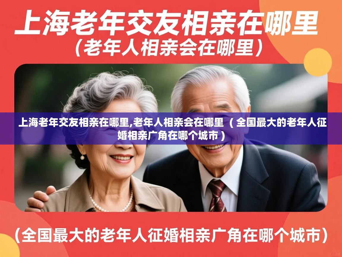  上海老年交友相亲在哪里,老年人相亲会在哪里  ( 全国最大的老年人征婚相亲广角在哪个城市 )