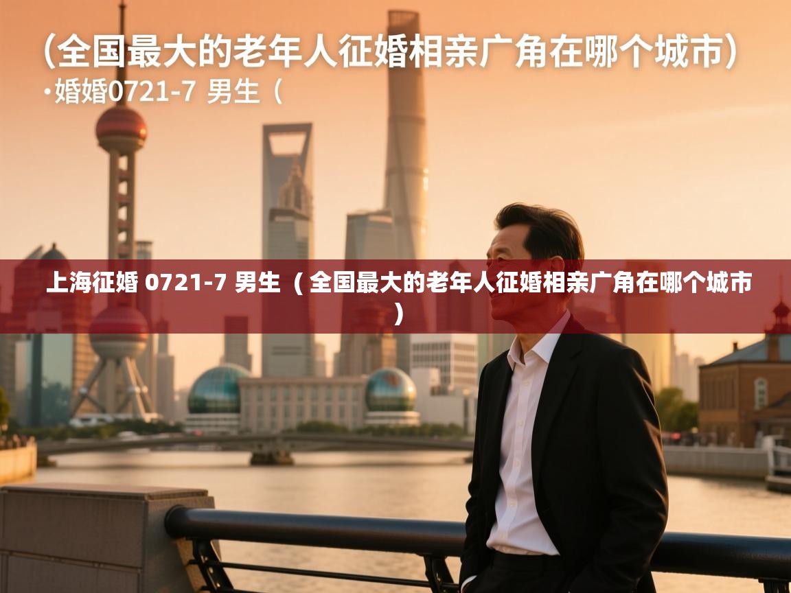  上海征婚 0721-7 男生  ( 全国最大的老年人征婚相亲广角在哪个城市 )