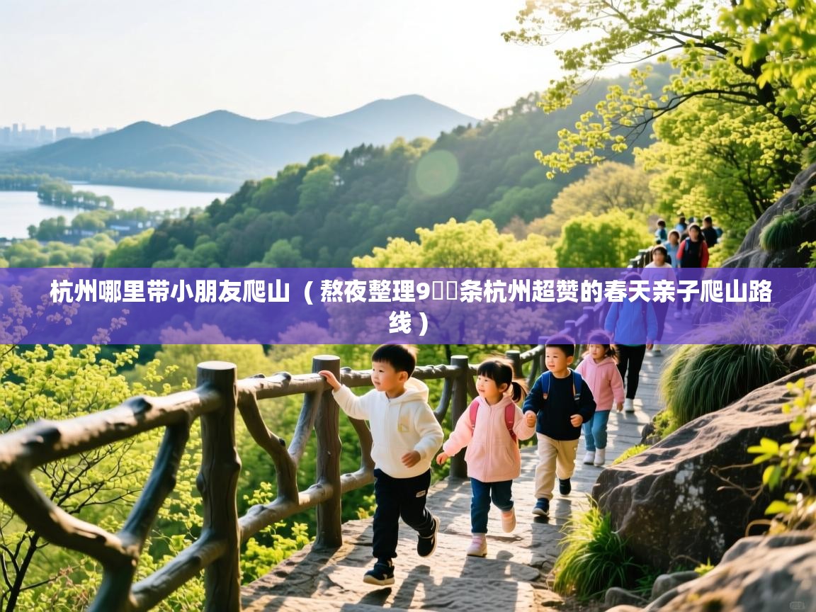  杭州哪里带小朋友爬山  ( 熬夜整理9⃣️条杭州超赞的春天亲子爬山路线 )