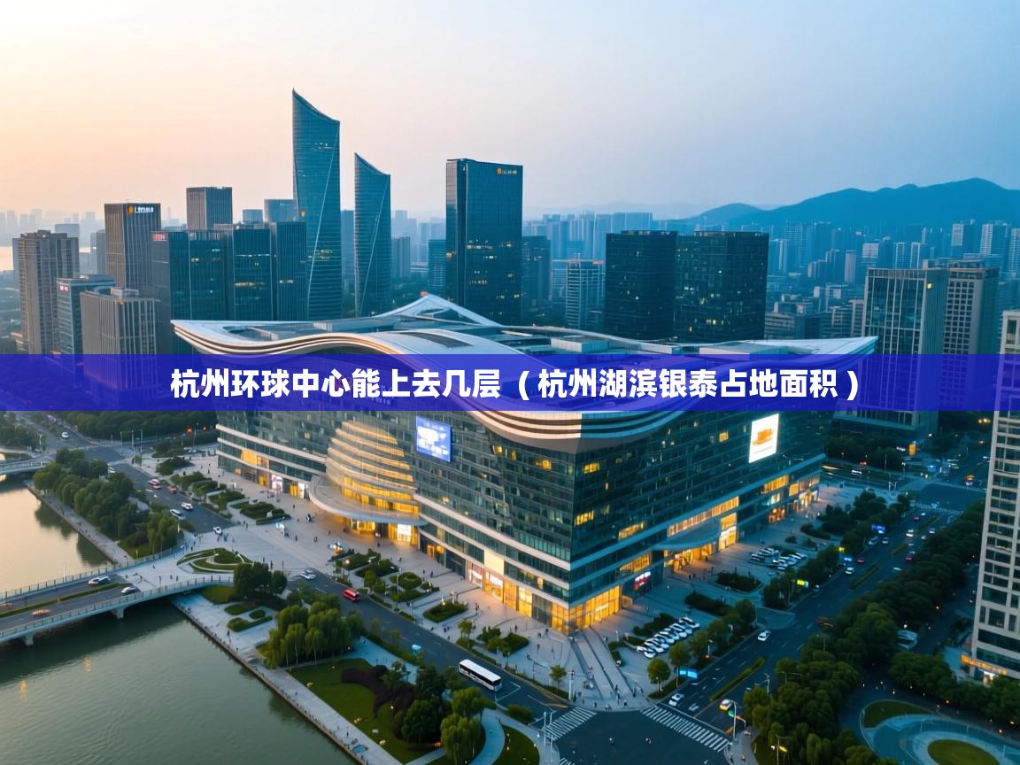  杭州环球中心能上去几层  ( 杭州湖滨银泰占地面积 )