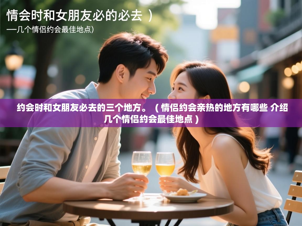  约会时和女朋友必去的三个地方。  ( 情侣约会亲热的地方有哪些 介绍几个情侣约会最佳地点 )