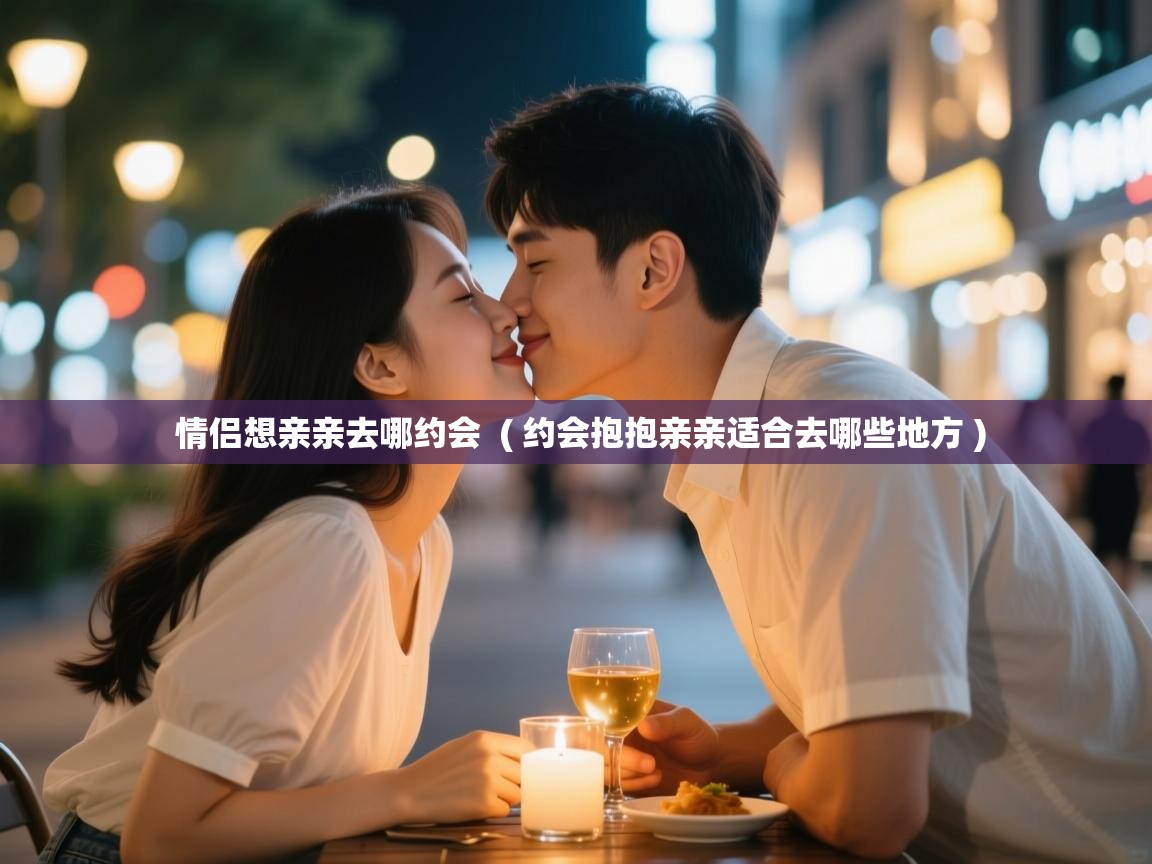  情侣想亲亲去哪约会  ( 约会抱抱亲亲适合去哪些地方 )