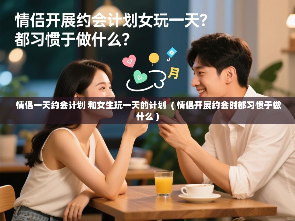 情侣一天约会计划 和女生玩一天的计划 ( 情侣开展约会时都习惯于做什么 ) 情侣一天约会计划 和女生玩一天的计划 ( 情侣开展约会时都习惯于做什么 )