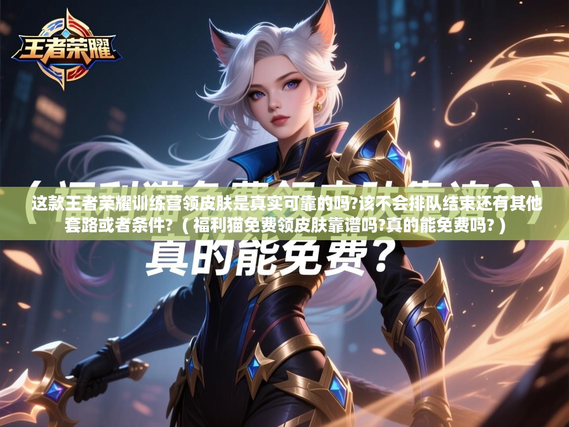  这款王者荣耀训练营领皮肤是真实可靠的吗?该不会排队结束还有其他套路或者条件?  ( 福利猫免费领皮肤靠谱吗?真的能免费吗? )