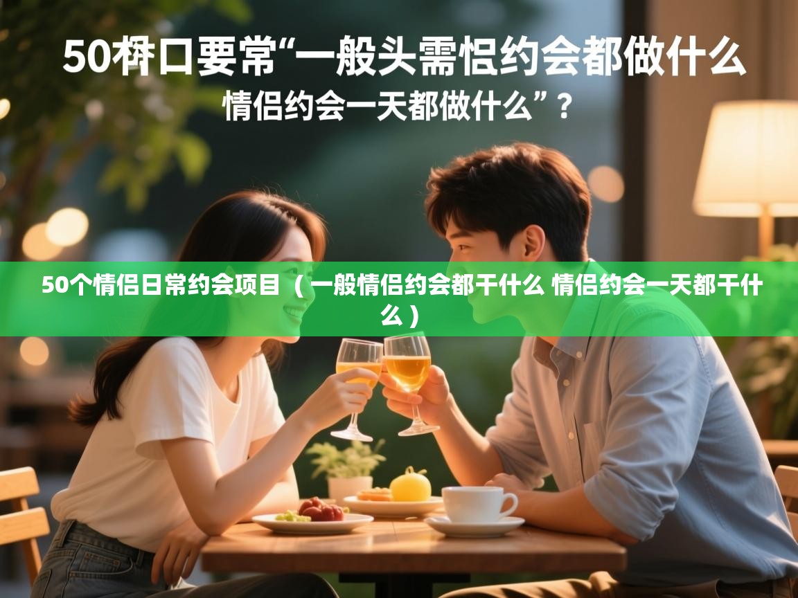  50个情侣日常约会项目  ( 一般情侣约会都干什么 情侣约会一天都干什么 )