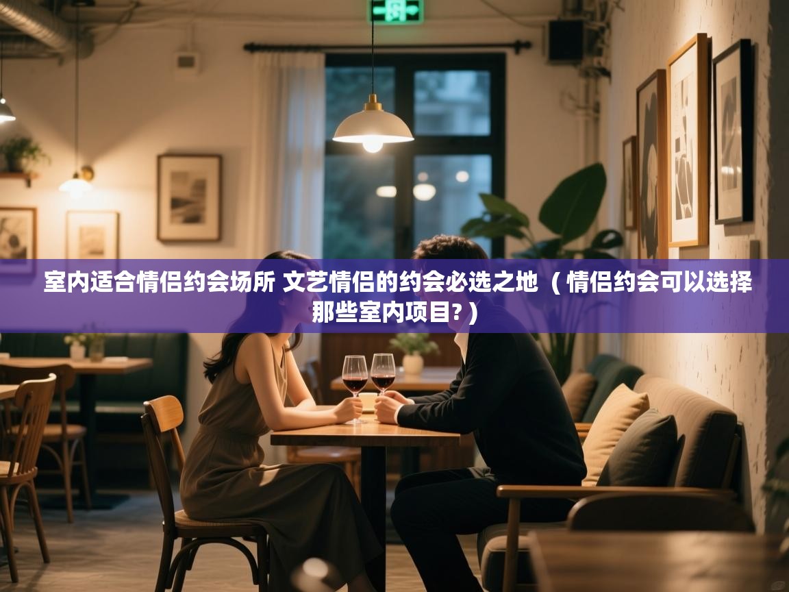室内适合情侣约会场所 文艺情侣的约会必选之地 ( 情侣约会可以选择那些室内项目? ) 室内适合情侣约会场所 文艺情侣的约会必选之地 ( 情侣约会可以选择那些室内项目? )