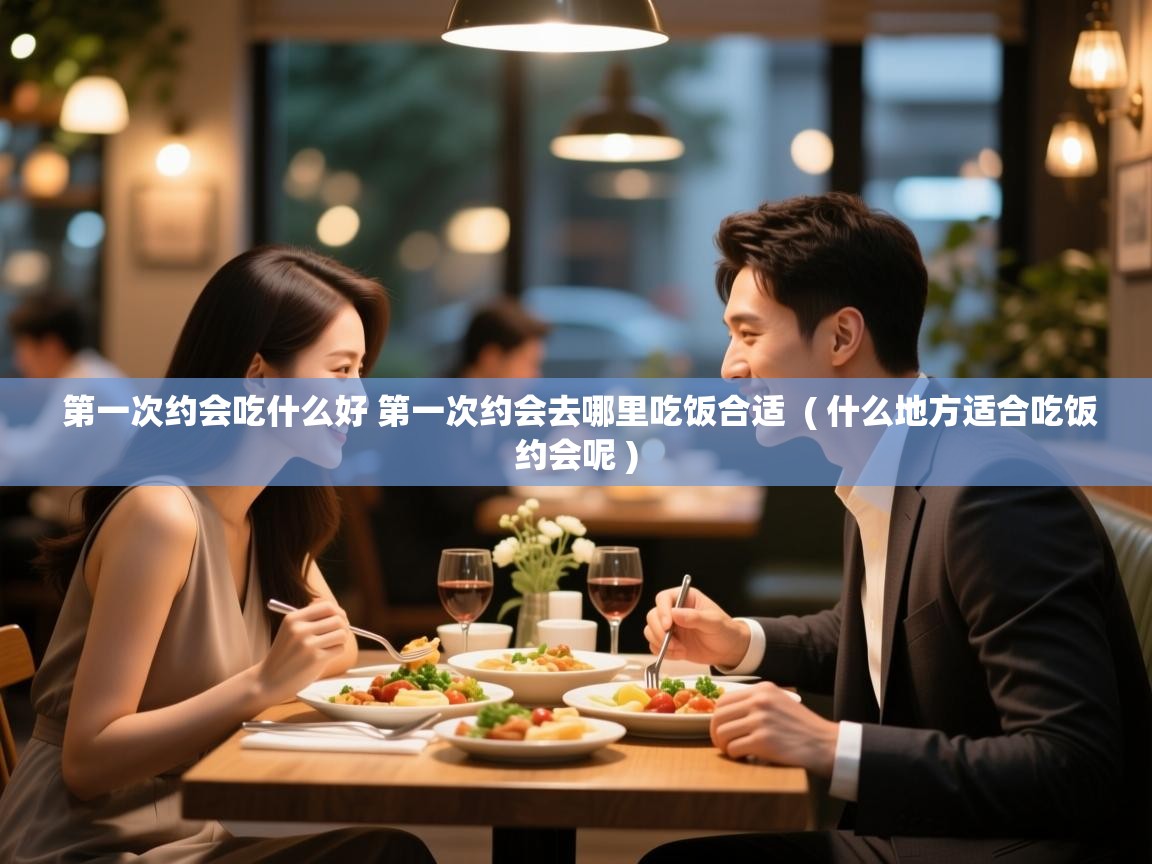  第一次约会吃什么好 第一次约会去哪里吃饭合适  ( 什么地方适合吃饭约会呢 )