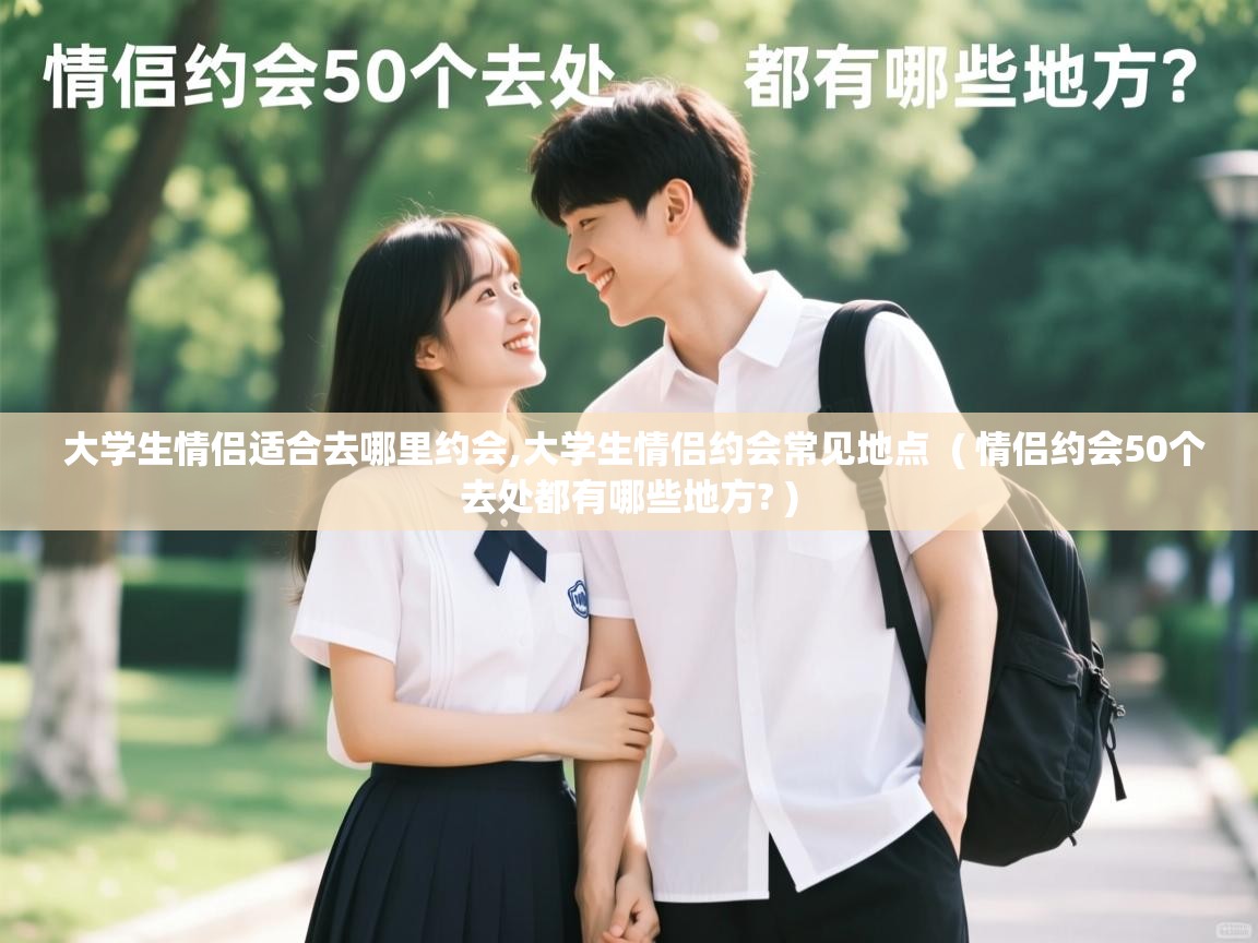  大学生情侣适合去哪里约会,大学生情侣约会常见地点  ( 情侣约会50个去处都有哪些地方? )