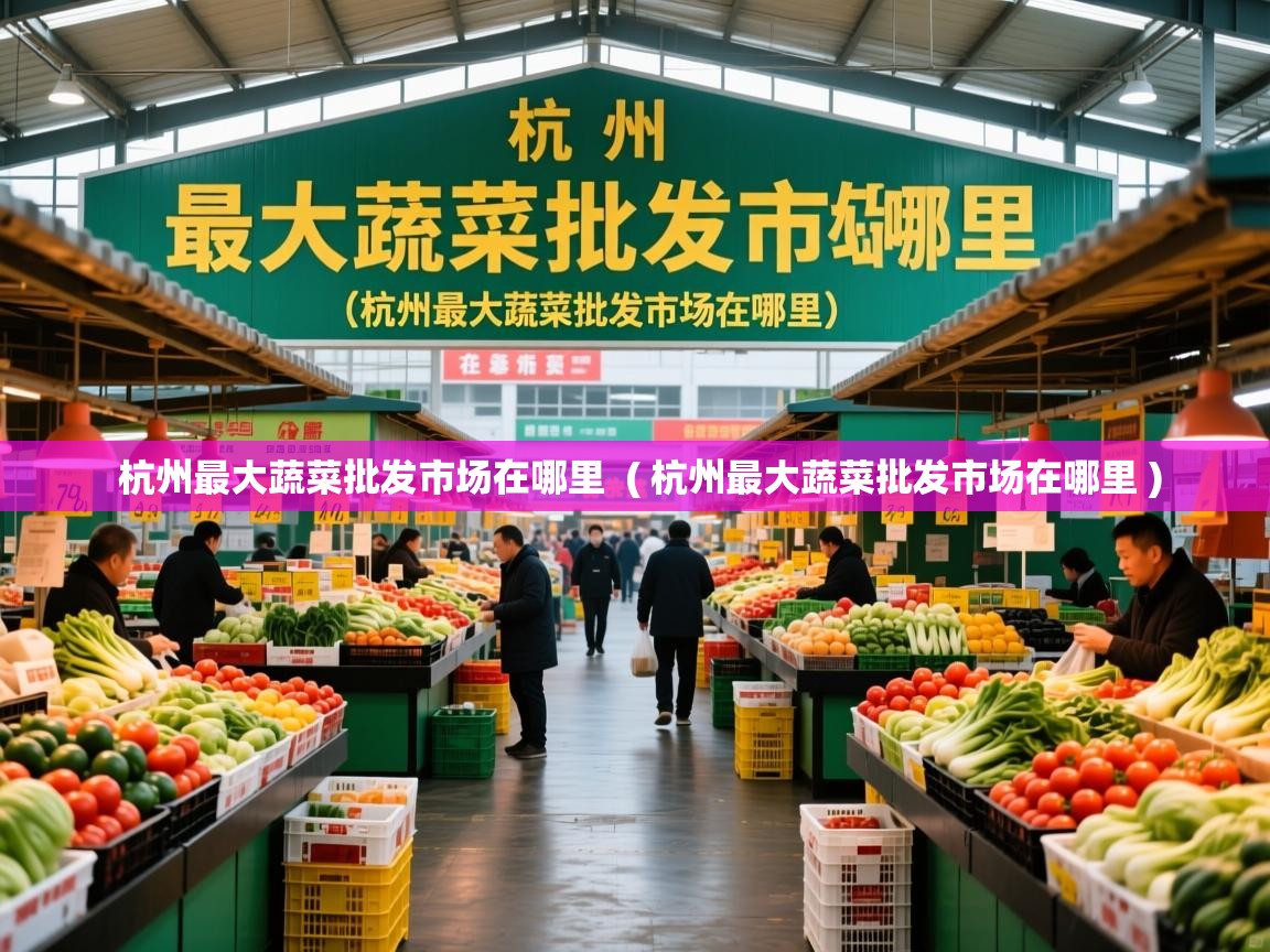杭州最大蔬菜批发市场在哪里 ( 杭州最大蔬菜批发市场在哪里 ) 杭州最大蔬菜批发市场在哪里 ( 杭州最大蔬菜批发市场在哪里 )