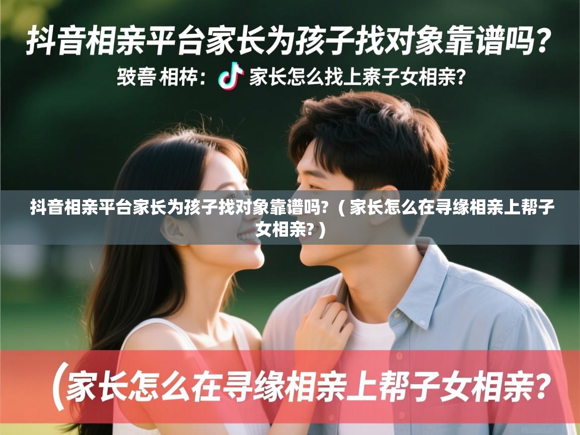 抖音相亲平台家长为孩子找对象靠谱吗? ( 家长怎么在寻缘相亲上帮子女相亲? ) 抖音相亲平台家长为孩子找对象靠谱吗? ( 家长怎么在寻缘相亲上帮子女相亲? )