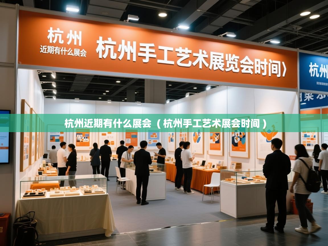 杭州近期有什么展会 ( 杭州手工艺术展会时间 ) 杭州近期有什么展会 ( 杭州手工艺术展会时间 )