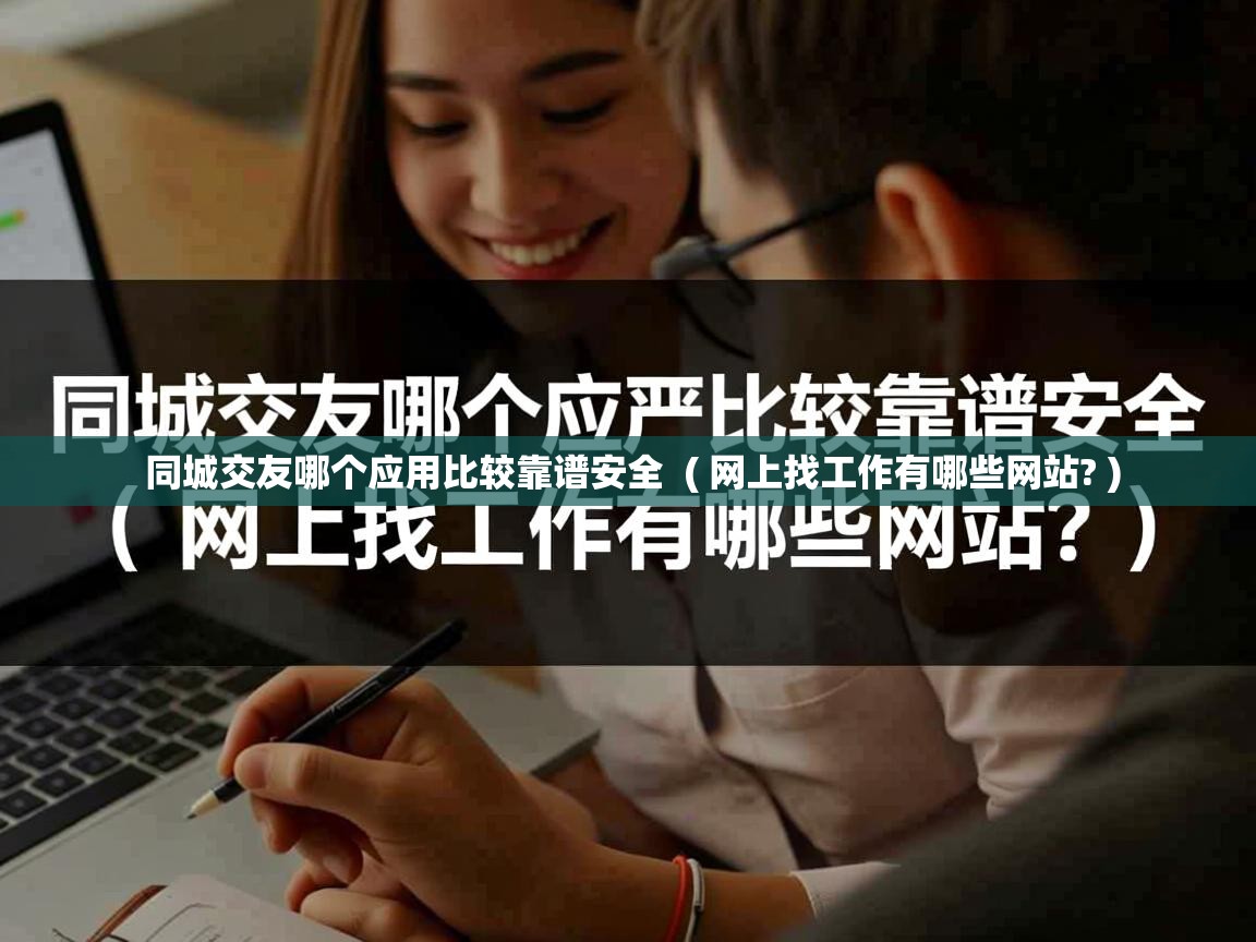 同城交友哪个应用比较靠谱安全 ( 网上找工作有哪些网站? ) 同城交友哪个应用比较靠谱安全 ( 网上找工作有哪些网站? )