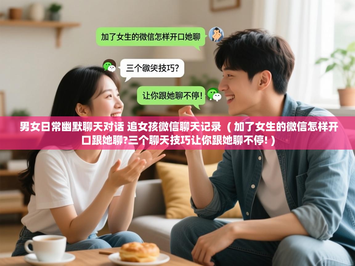 男女日常幽默聊天对话 追女孩微信聊天记录 ( 加了女生的微信怎样开口跟她聊?三个聊天技巧让你跟她聊不停! ) 男女日常幽默聊天对话 追女孩微信聊天记录 ( 加了女生的微信怎样开口跟她聊?三个聊天技巧让你跟她聊不停! )