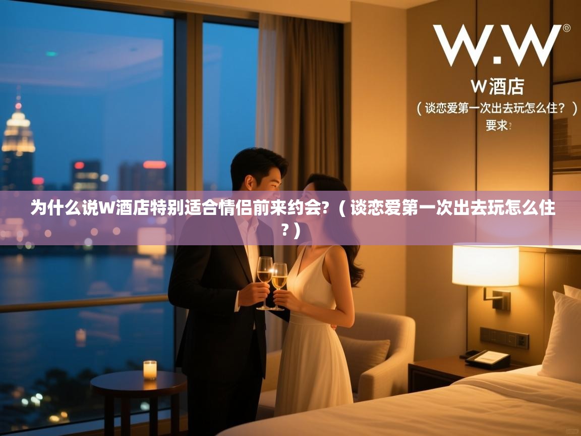 为什么说W酒店特别适合情侣前来约会? ( 谈恋爱第一次出去玩怎么住? ) 为什么说W酒店特别适合情侣前来约会? ( 谈恋爱第一次出去玩怎么住? )