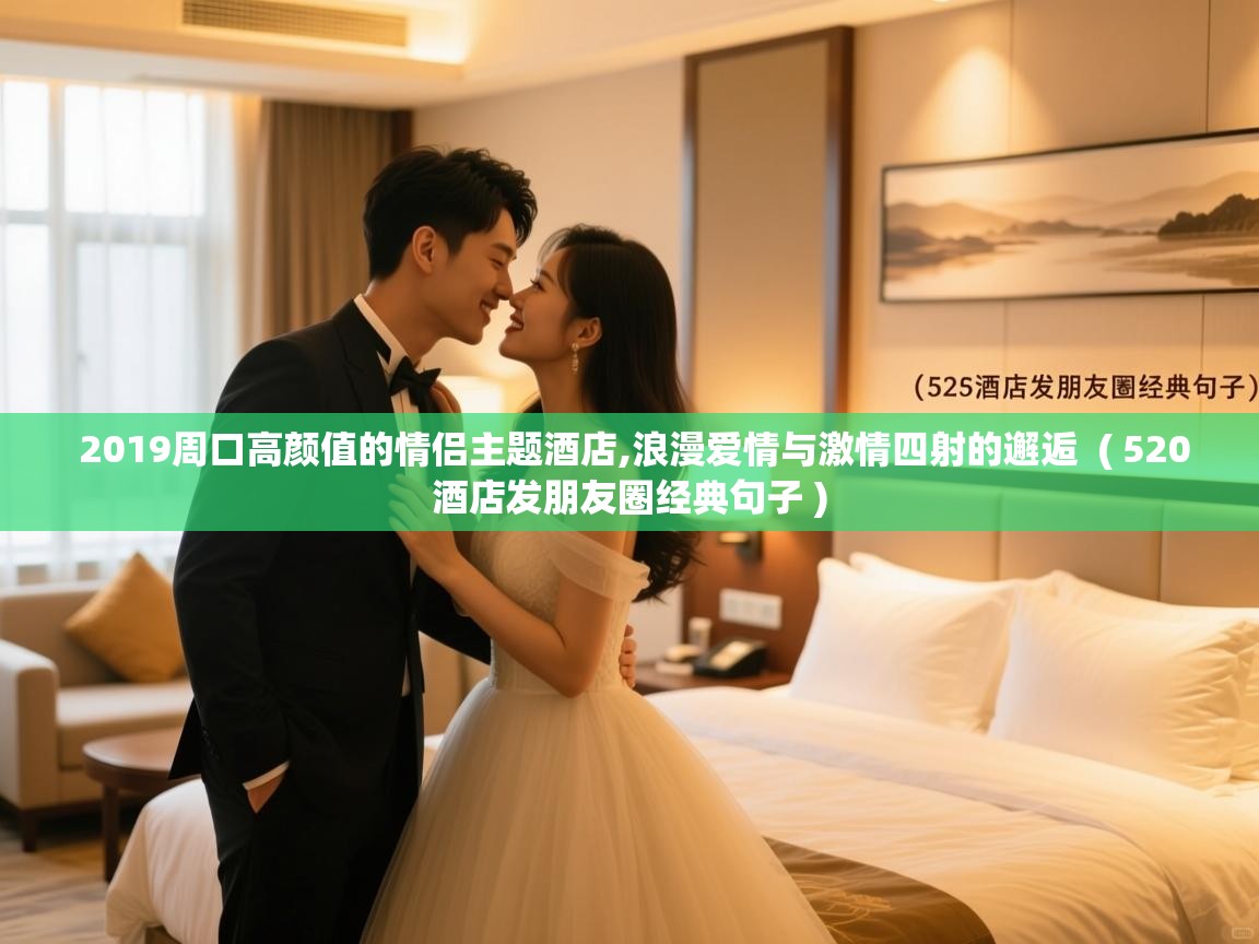 2019周口高颜值的情侣主题酒店,浪漫爱情与激情四射的邂逅 ( 520酒店发朋友圈经典句子 ) 2019周口高颜值的情侣主题酒店,浪漫爱情与激情四射的邂逅 ( 520酒店发朋友圈经典句子 )