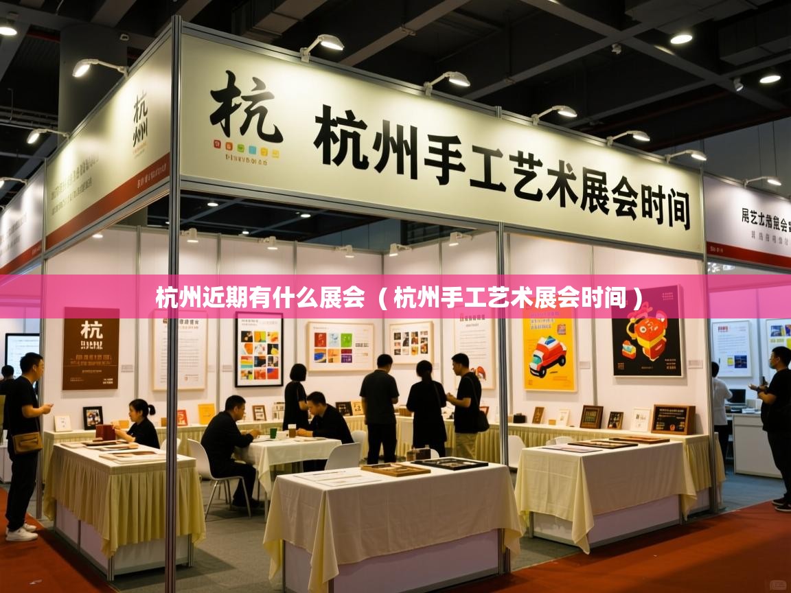  杭州近期有什么展会  ( 杭州手工艺术展会时间 )