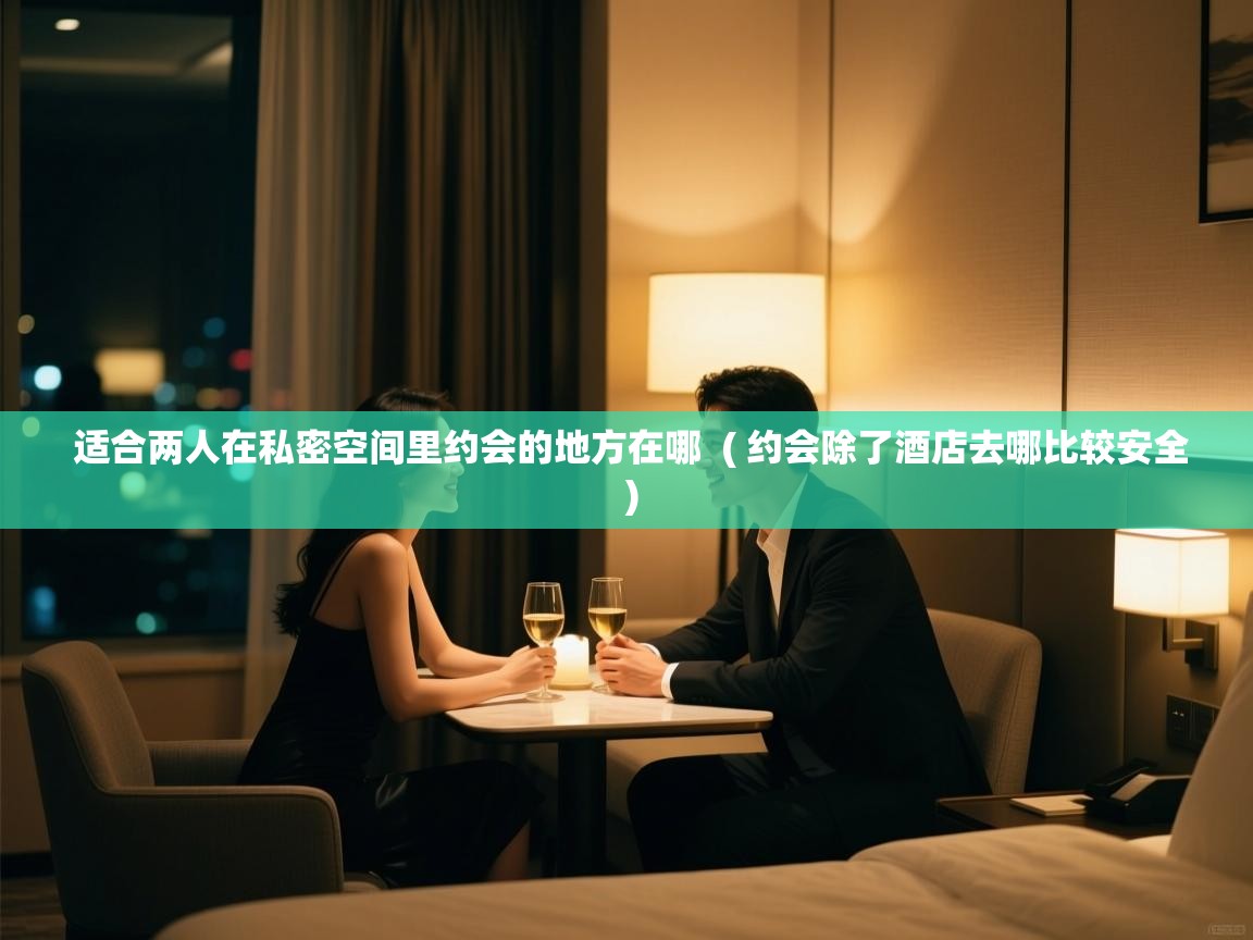  适合两人在私密空间里约会的地方在哪  ( 约会除了酒店去哪比较安全 )