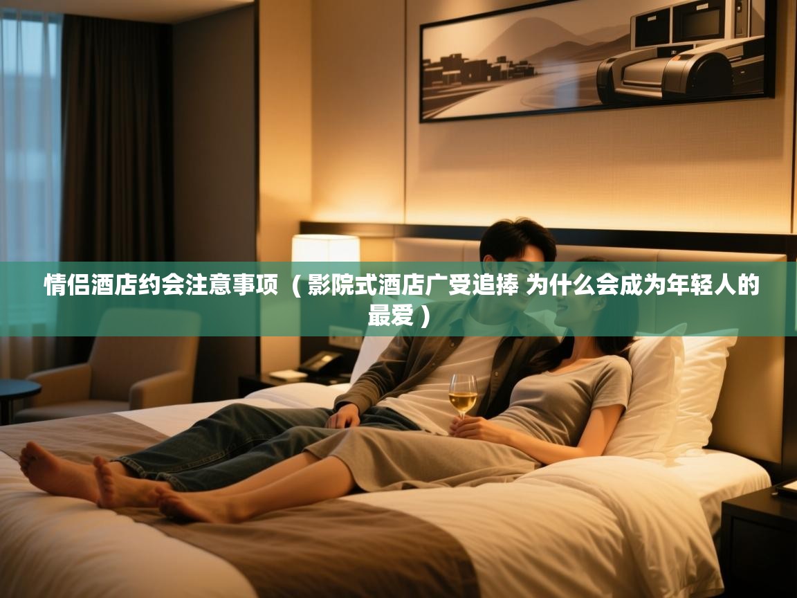 情侣酒店约会注意事项 ( 影院式酒店广受追捧 为什么会成为年轻人的最爱 ) 情侣酒店约会注意事项 ( 影院式酒店广受追捧 为什么会成为年轻人的最爱 )