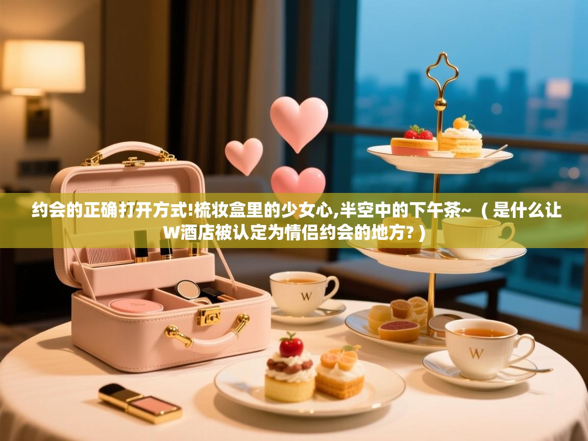  约会的正确打开方式!梳妆盒里的少女心,半空中的下午茶~  ( 是什么让W酒店被认定为情侣约会的地方? )