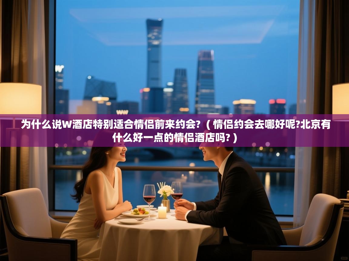 为什么说W酒店特别适合情侣前来约会? ( 情侣约会去哪好呢?北京有什么好一点的情侣酒店吗? ) 为什么说W酒店特别适合情侣前来约会? ( 情侣约会去哪好呢?北京有什么好一点的情侣酒店吗? )