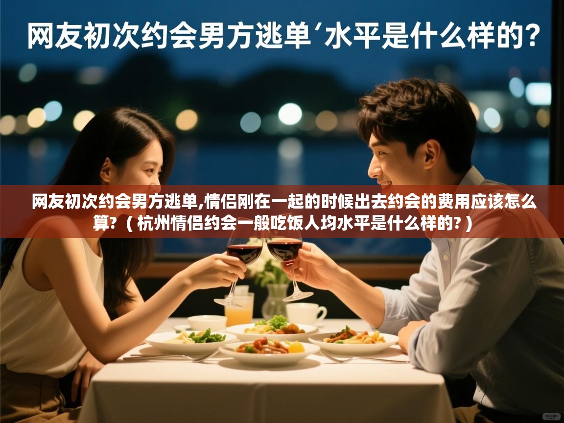 网友初次约会男方逃单,情侣刚在一起的时候出去约会的费用应该怎么算? ( 杭州情侣约会一般吃饭人均水平是什么样的? ) 网友初次约会男方逃单,情侣刚在一起的时候出去约会的费用应该怎么算? ( 杭州情侣约会一般吃饭人均水平是什么样的? )