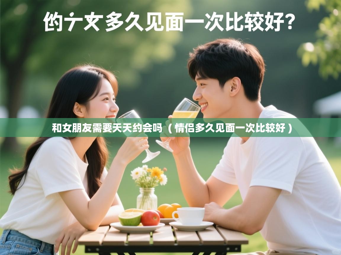 和女朋友需要天天约会吗 ( 情侣多久见面一次比较好 ) 和女朋友需要天天约会吗 ( 情侣多久见面一次比较好 )