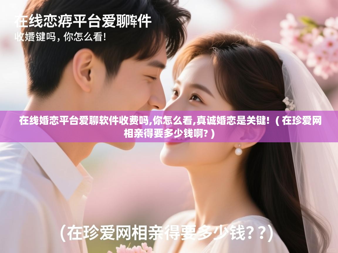  在线婚恋平台爱聊软件收费吗,你怎么看,真诚婚恋是关键!  ( 在珍爱网相亲得要多少钱啊? )